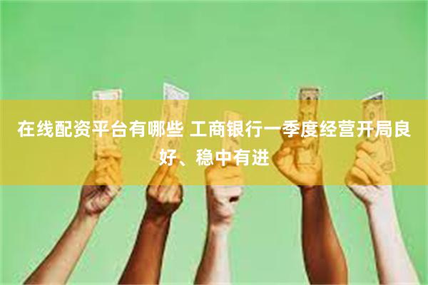 在线配资平台有哪些 工商银行一季度经营开局良好、稳中有进