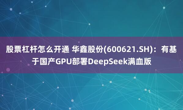 股票杠杆怎么开通 华鑫股份(600621.SH)：有基于国产GPU部署DeepSeek满血版