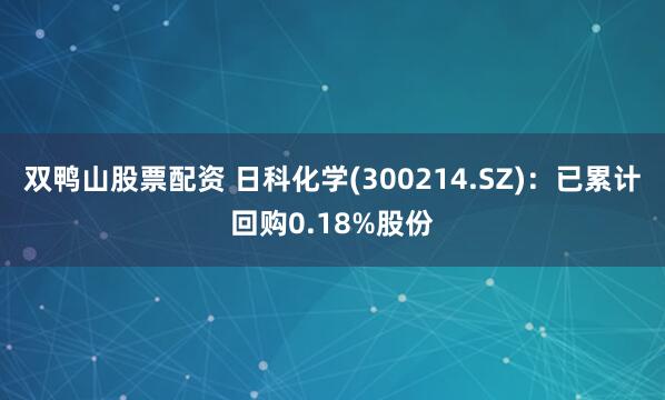 双鸭山股票配资 日科化学(300214.SZ)：已累计回购0.18%股份