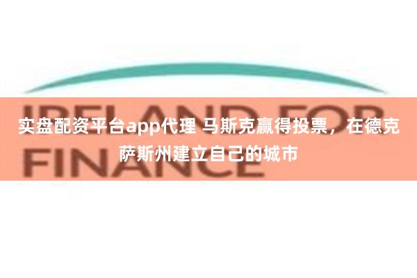 实盘配资平台app代理 马斯克赢得投票，在德克萨斯州建立自己的城市