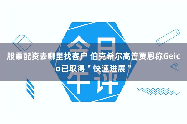 股票配资去哪里找客户 伯克希尔高管贾恩称Geico已取得＂快速进展＂
