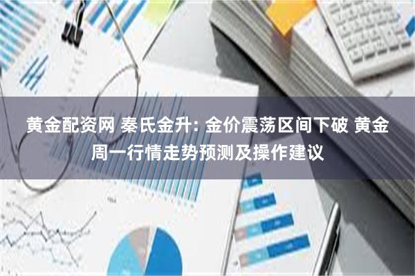 黄金配资网 秦氏金升: 金价震荡区间下破 黄金周一行情走势预测及操作建议