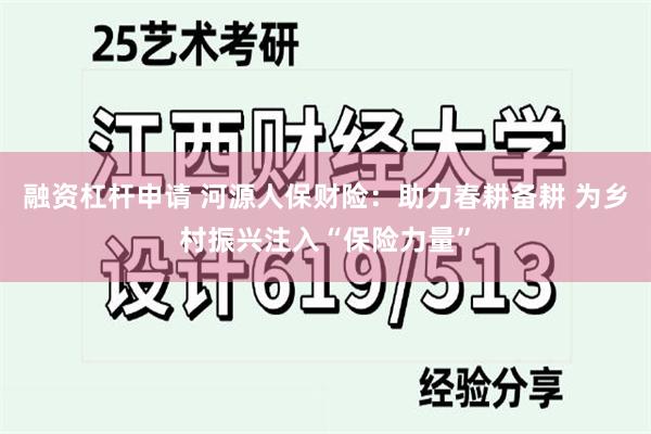融资杠杆申请 河源人保财险：助力春耕备耕 为乡村振兴注入“保险力量”