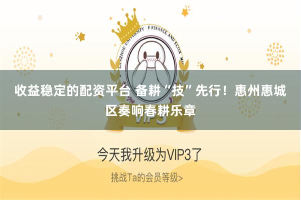 收益稳定的配资平台 备耕“技”先行！惠州惠城区奏响春耕乐章