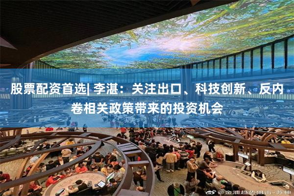 股票配资首选| 李湛：关注出口、科技创新、反内卷相关政策带来的投资机会