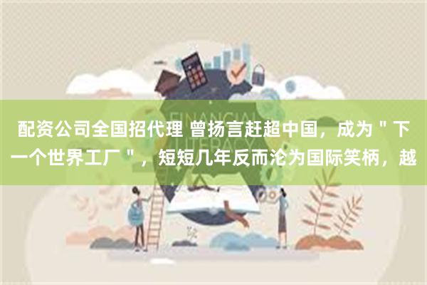 配资公司全国招代理 曾扬言赶超中国，成为＂下一个世界工厂＂，短短几年反而沦为国际笑柄，越