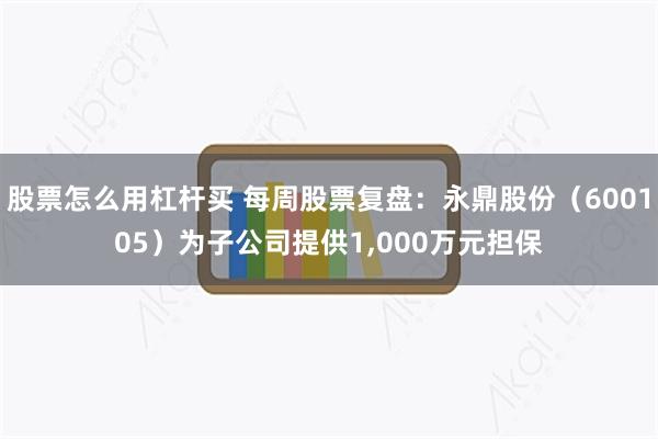 股票怎么用杠杆买 每周股票复盘：永鼎股份（600105）为子公司提供1,000万元担保