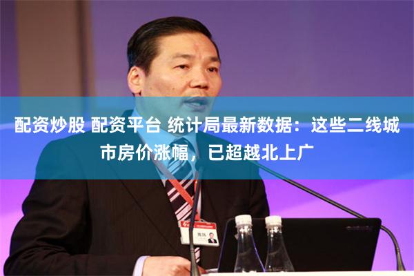 配资炒股 配资平台 统计局最新数据：这些二线城市房价涨幅，已超越北上广