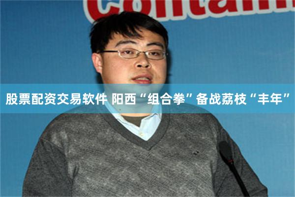 股票配资交易软件 阳西“组合拳”备战荔枝“丰年”