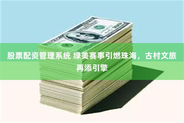 股票配资管理系统 绿美赛事引燃珠海，古村文旅再添引擎