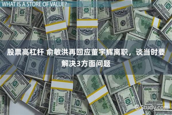 股票高杠杆 俞敏洪再回应董宇辉离职，谈当时要解决3方面问题