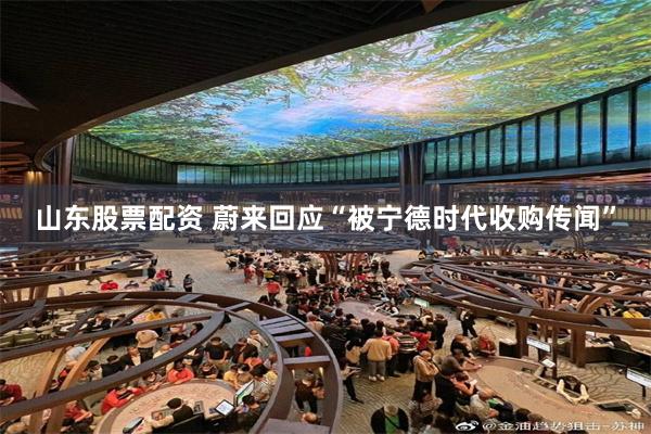 山东股票配资 蔚来回应“被宁德时代收购传闻”