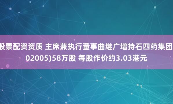 股票配资资质 主席兼执行董事曲继广增持石四药集团(02005)58万股 每股作价约3.03港元
