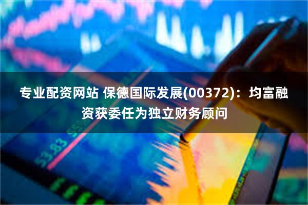 专业配资网站 保德国际发展(00372)：均富融资获委任为独立财务顾问