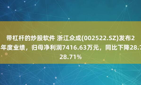 带杠杆的炒股软件 浙江众成(002522.SZ)发布2024年度业绩，归母净利润7416.63万元，同比下降28.71%