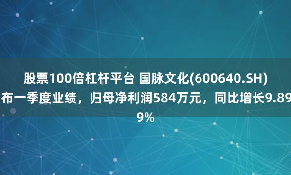股票100倍杠杆平台 国脉文化(600640.SH)发布一季度业绩，归母净利润584万元，同比增长9.89%