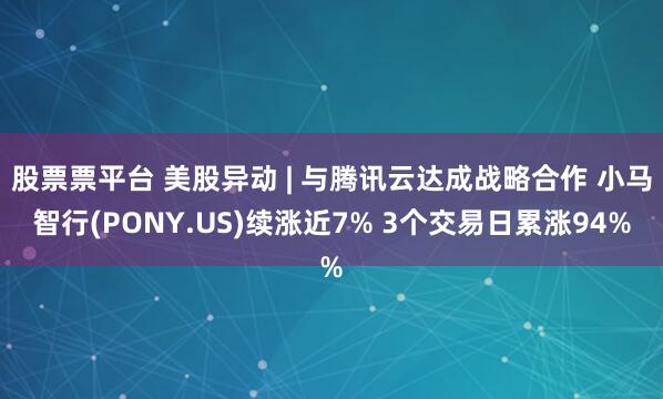 股票票平台 美股异动 | 与腾讯云达成战略合作 小马智行(PONY.US)续涨近7% 3个交易日累涨94%