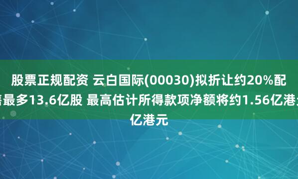 股票正规配资 云白国际(00030)拟折让约20%配售最多13.6亿股 最高估计所得款项净额将约1.56亿港元