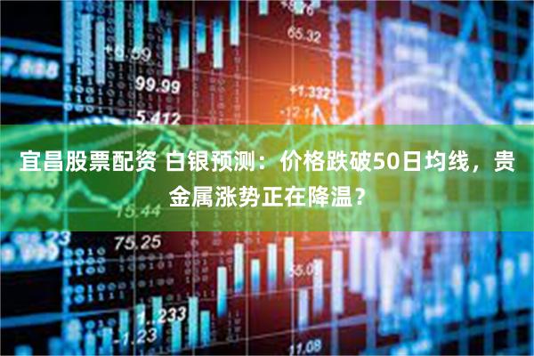宜昌股票配资 白银预测：价格跌破50日均线，贵金属涨势正在降温？