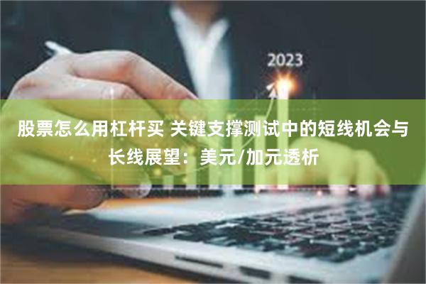 股票怎么用杠杆买 关键支撑测试中的短线机会与长线展望：美元/加元透析
