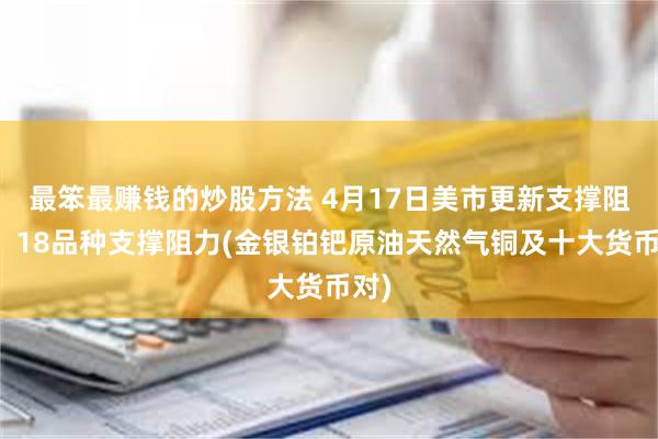 最笨最赚钱的炒股方法 4月17日美市更新支撑阻力：18品种支撑阻力(金银铂钯原油天然气铜及十大货币对)