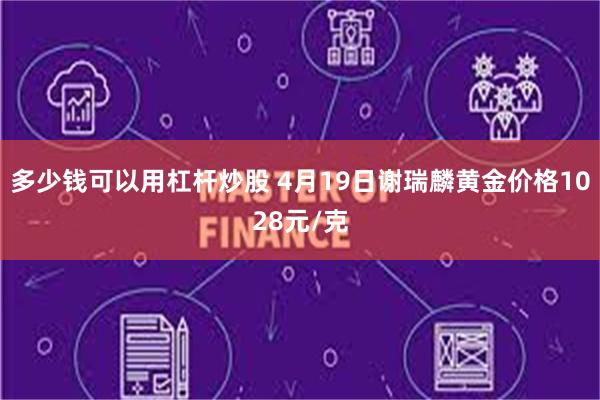 多少钱可以用杠杆炒股 4月19日谢瑞麟黄金价格1028元/克