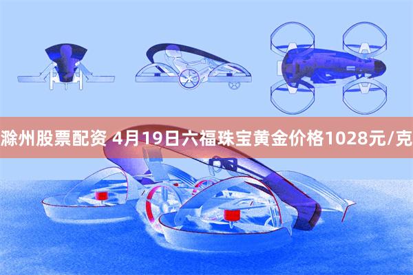 滁州股票配资 4月19日六福珠宝黄金价格1028元/克
