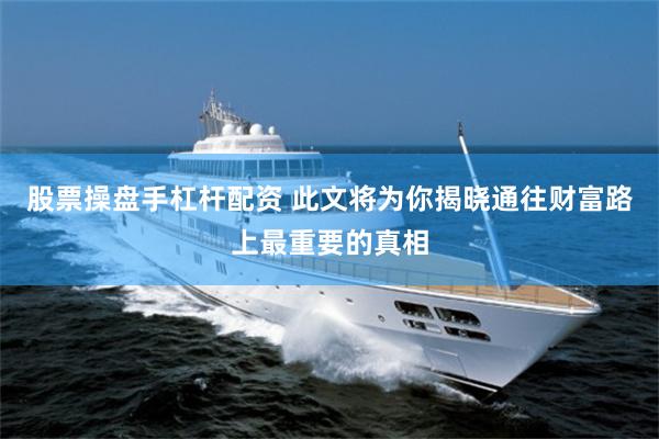 股票操盘手杠杆配资 此文将为你揭晓通往财富路上最重要的真相