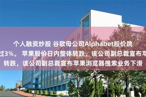 个人融资炒股 谷歌母公司Alphabet股价跳水，跌幅迅速扩大至超过3%。 苹果股价日内整体转跌，该公司副总裁宣布苹果浏览器搜索业务下滑