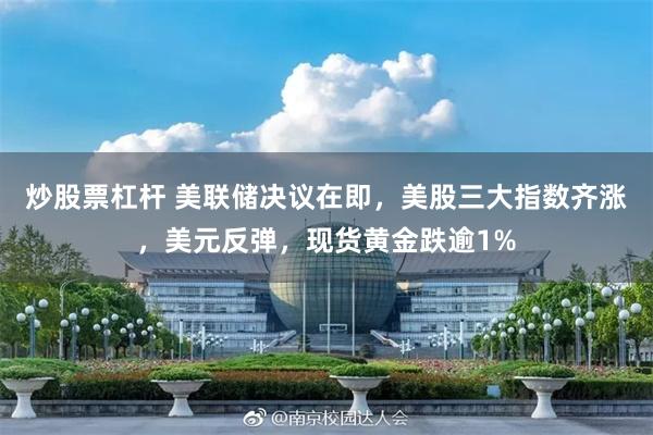 炒股票杠杆 美联储决议在即，美股三大指数齐涨，美元反弹，现货黄金跌逾1%