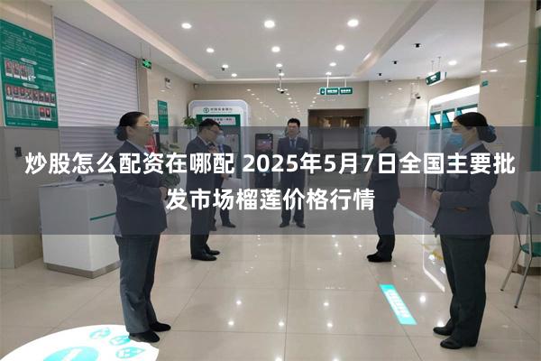 炒股怎么配资在哪配 2025年5月7日全国主要批发市场榴莲价格行情