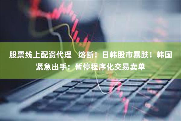 股票线上配资代理   熔断！日韩股市暴跌！韩国紧急出手：暂停程序化交易卖单