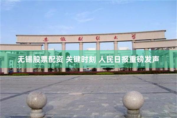 无锡股票配资 关键时刻 人民日报重磅发声