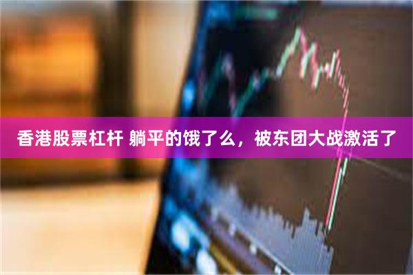 香港股票杠杆 躺平的饿了么，被东团大战激活了