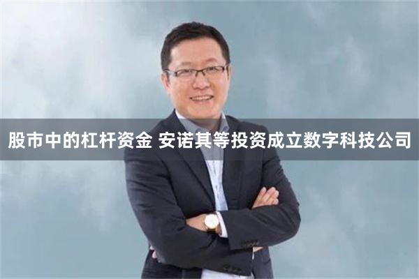 股市中的杠杆资金 安诺其等投资成立数字科技公司