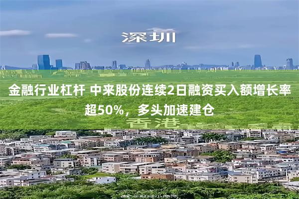 金融行业杠杆 中来股份连续2日融资买入额增长率超50%，多头加速建仓
