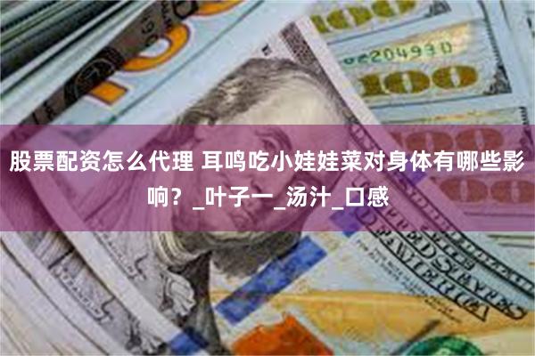 股票配资怎么代理 耳鸣吃小娃娃菜对身体有哪些影响？_叶子一_汤汁_口感