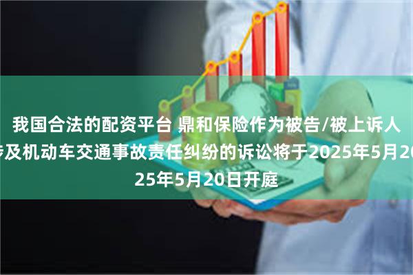 我国合法的配资平台 鼎和保险作为被告/被上诉人的1起涉及机动车交通事故责任纠纷的诉讼将于2025年5月20日开庭