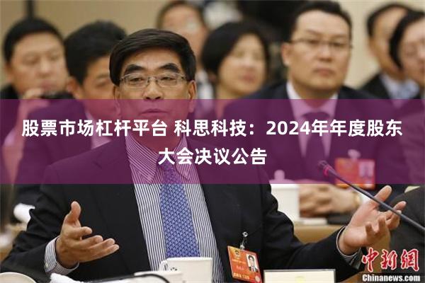 股票市场杠杆平台 科思科技：2024年年度股东大会决议公告