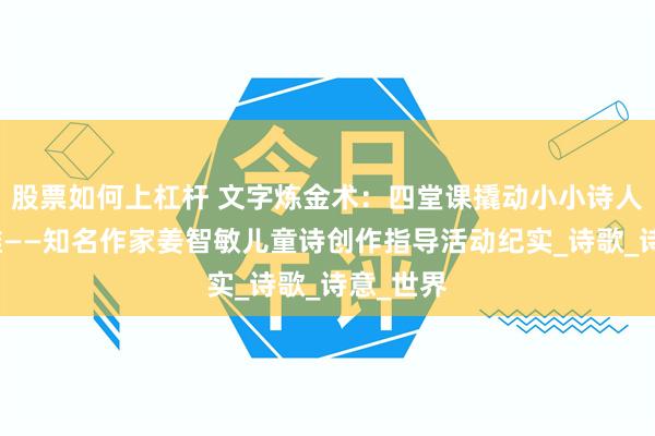 股票如何上杠杆 文字炼金术：四堂课撬动小小诗人写作思维——知名作家姜智敏儿童诗创作指导活动纪实_诗歌_诗意_世界