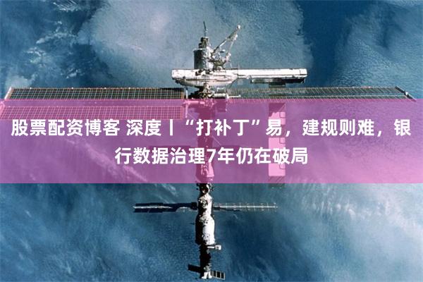 股票配资博客 深度丨“打补丁”易，建规则难，银行数据治理7年仍在破局