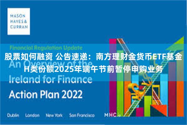 股票如何融资 公告速递：南方理财金货币ETF基金H类份额2025年端午节前暂停申购业务