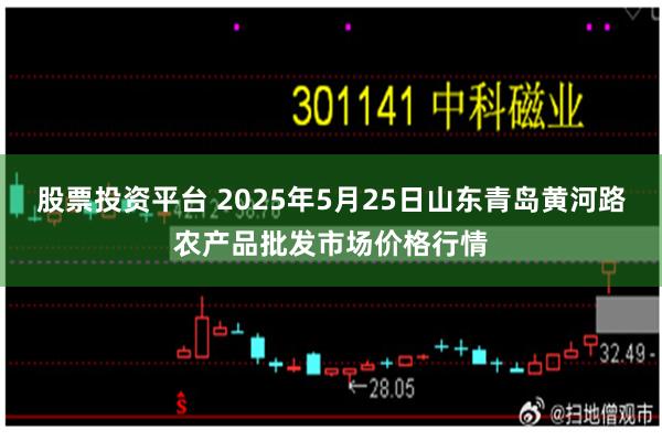 股票投资平台 2025年5月25日山东青岛黄河路农产品批发市场价格行情