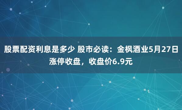 股票配资利息是多少 股市必读：金枫酒业5月27日涨停收盘，收盘价6.9元