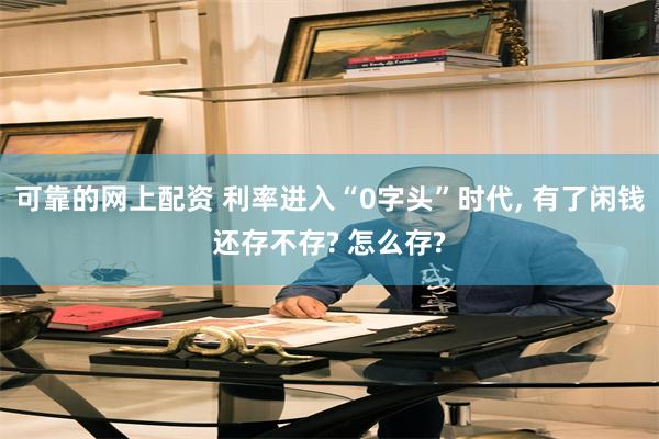 可靠的网上配资 利率进入“0字头”时代, 有了闲钱还存不存? 怎么存?