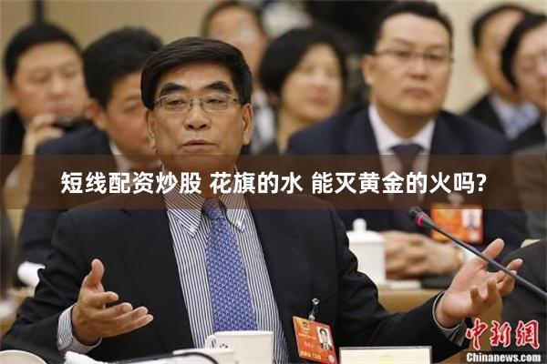 短线配资炒股 花旗的水 能灭黄金的火吗?