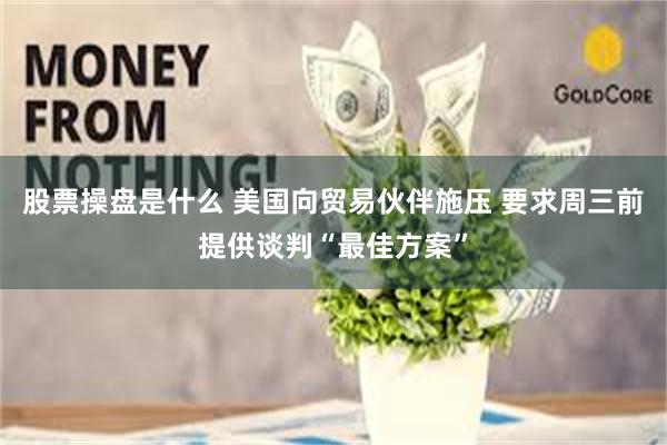 股票操盘是什么 美国向贸易伙伴施压 要求周三前提供谈判“最佳方案”