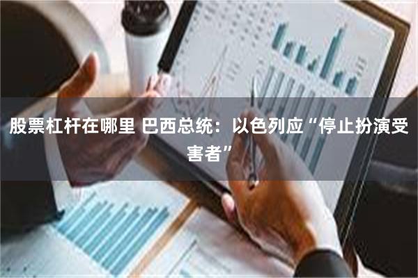 股票杠杆在哪里 巴西总统：以色列应“停止扮演受害者”