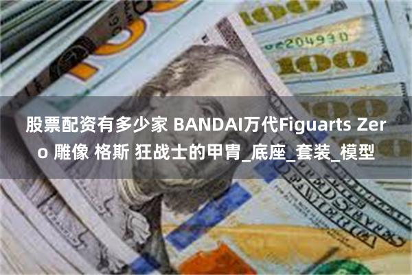 股票配资有多少家 BANDAI万代Figuarts Zero 雕像 格斯 狂战士的甲胄_底座_套装_模型