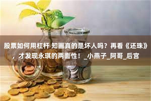 股票如何用杠杆 知画真的是坏人吗？再看《还珠》，才发现永琪的两面性！_小燕子_阿哥_后宫